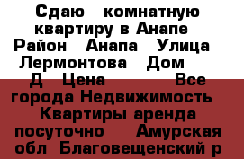 Сдаю 1-комнатную квартиру в Анапе › Район ­ Анапа › Улица ­ Лермонтова › Дом ­ 116Д › Цена ­ 1 500 - Все города Недвижимость » Квартиры аренда посуточно   . Амурская обл.,Благовещенский р-н